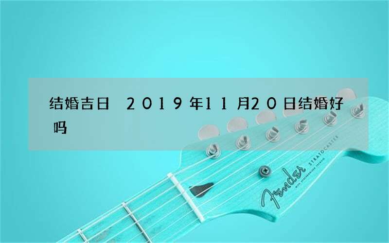 结婚吉日 2019年11月20日结婚好吗